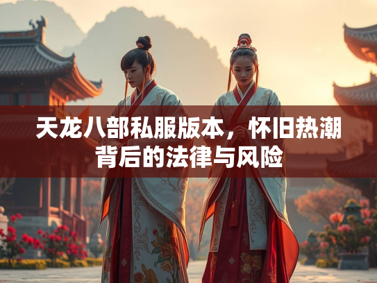 天龙八部私服版本，怀旧热潮背后的法律与风险
