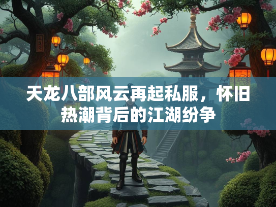 天龙八部风云再起私服，怀旧热潮背后的江湖纷争
