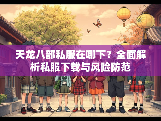 天龙八部私服在哪下？全面解析私服下载与风险防范