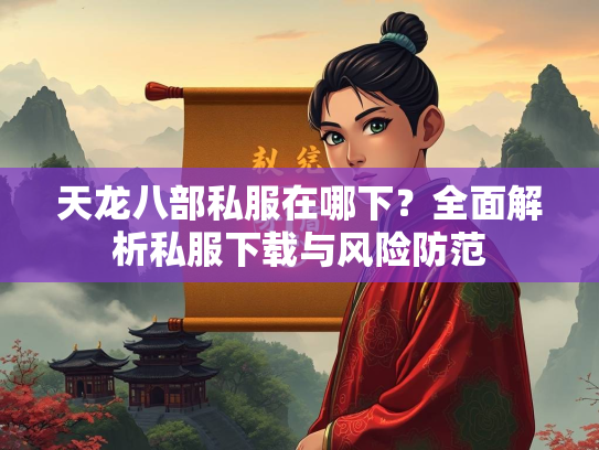 天龙八部私服在哪下？全面解析私服下载与风险防范