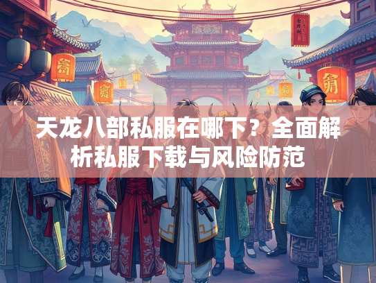 天龙八部私服在哪下？全面解析私服下载与风险防范