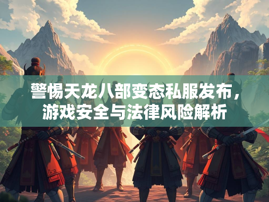 警惕天龙八部变态私服发布，游戏安全与法律风险解析