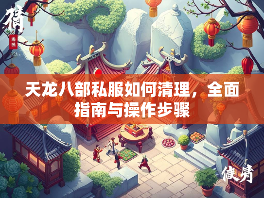 天龙八部私服如何清理，全面指南与操作步骤  第2张