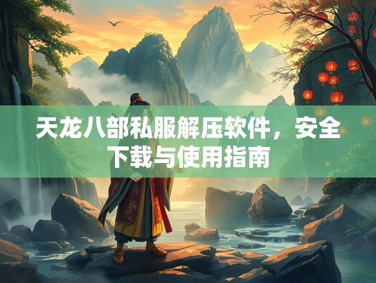天龙八部私服解压软件，安全下载与使用指南