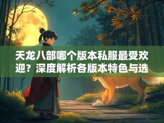 天龙八部哪个版本私服最受欢迎？深度解析各版本特色与选择指南
