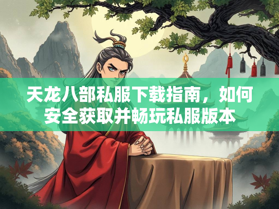 天龙八部私服下载指南，如何安全获取并畅玩私服版本