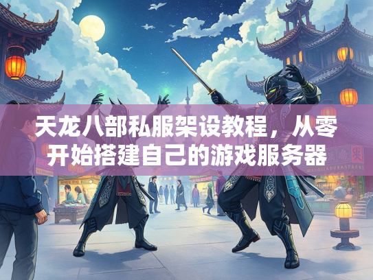 天龙八部私服架设教程，从零开始搭建自己的游戏服务器