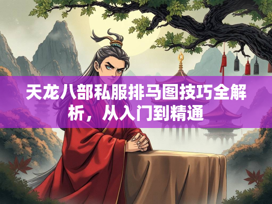 天龙八部私服排马图技巧全解析，从入门到精通