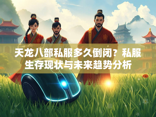 天龙八部私服多久倒闭？私服生存现状与未来趋势分析