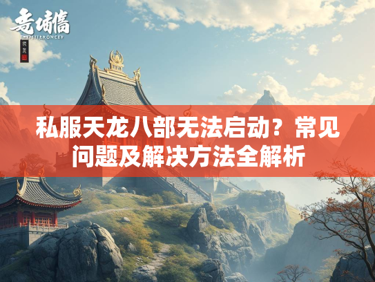 私服天龙八部无法启动？常见问题及解决方法全解析