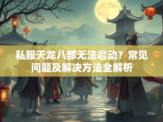 私服天龙八部无法启动？常见问题及解决方法全解析