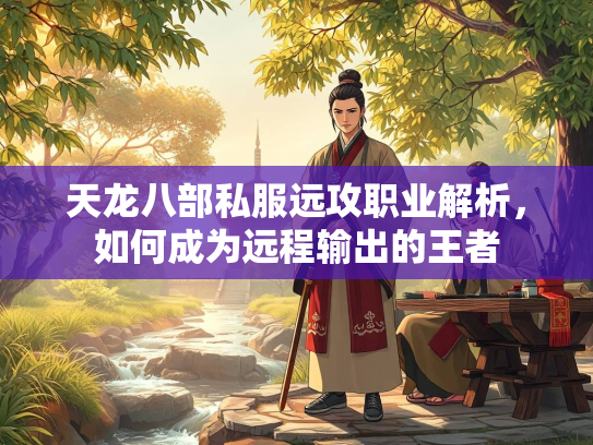 天龙八部私服远攻职业解析，如何成为远程输出的王者  第2张