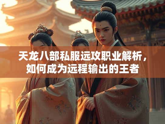 天龙八部私服远攻职业解析，如何成为远程输出的王者