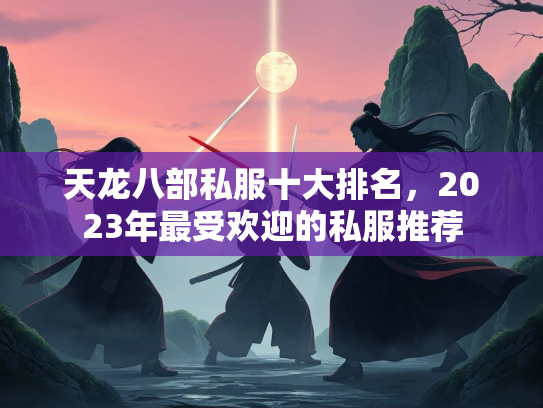 天龙八部私服十大排名，2023年最受欢迎的私服推荐