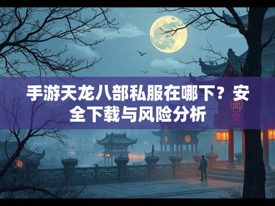 手游天龙八部私服在哪下？安全下载与风险分析