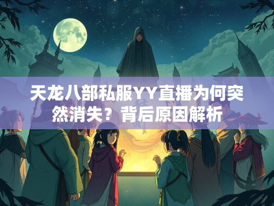 天龙八部私服YY直播为何突然消失？背后原因解析
