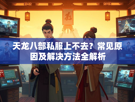 天龙八部私服上不去？常见原因及解决方法全解析