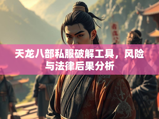 天龙八部私服破解工具，风险与法律后果分析