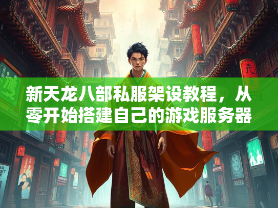 新天龙八部私服架设教程，从零开始搭建自己的游戏服务器
