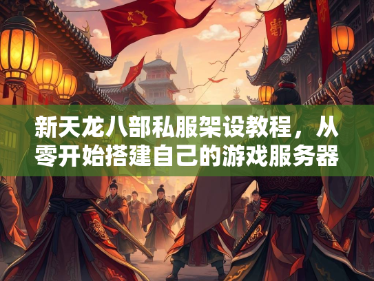 新天龙八部私服架设教程，从零开始搭建自己的游戏服务器