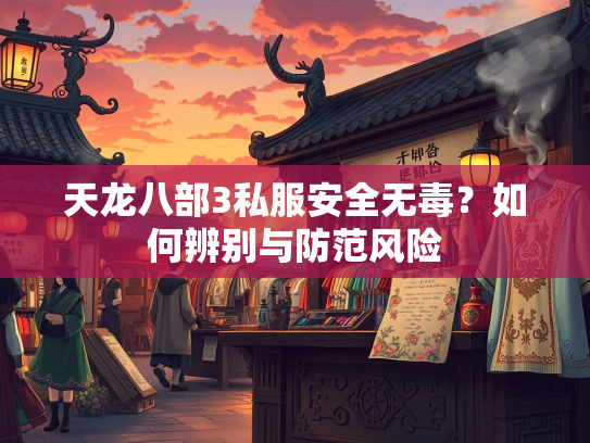 天龙八部3私服安全无毒？如何辨别与防范风险