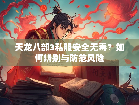 天龙八部3私服安全无毒？如何辨别与防范风险