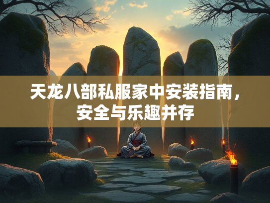 天龙八部私服家中安装指南，安全与乐趣并存