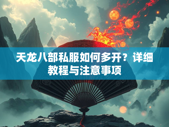 天龙八部私服如何多开？详细教程与注意事项  第2张