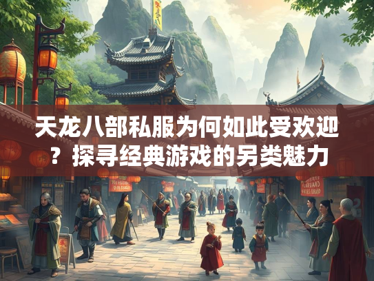 天龙八部私服为何如此受欢迎？探寻经典游戏的另类魅力