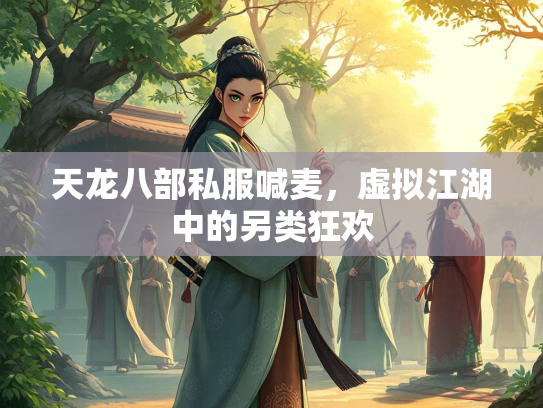 天龙八部私服喊麦，虚拟江湖中的另类狂欢