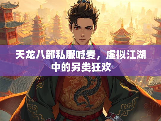 天龙八部私服喊麦，虚拟江湖中的另类狂欢