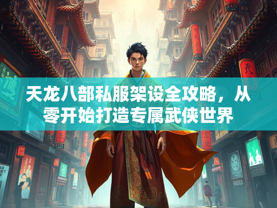 天龙八部私服架设全攻略，从零开始打造专属武侠世界