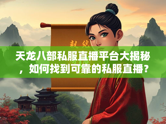 天龙八部私服直播平台大揭秘，如何找到可靠的私服直播？