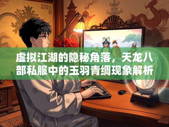 虚拟江湖的隐秘角落，天龙八部私服中的玉羽青绸现象解析