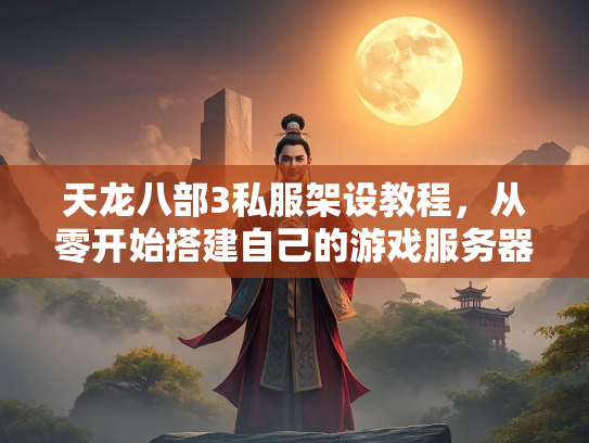 天龙八部3私服架设教程，从零开始搭建自己的游戏服务器