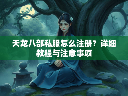 天龙八部私服怎么注册？详细教程与注意事项