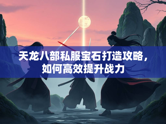 天龙八部私服宝石打造攻略，如何高效提升战力