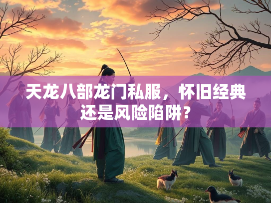 天龙八部龙门私服，怀旧经典还是风险陷阱？