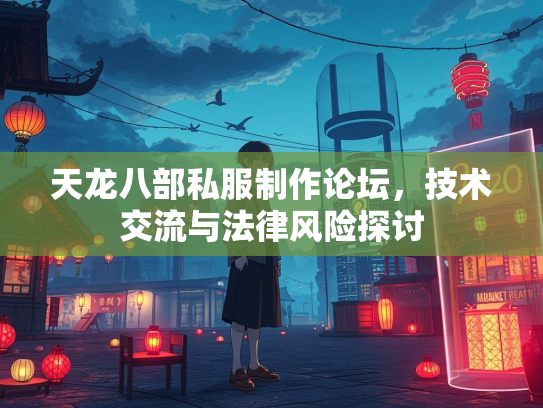 天龙八部私服制作论坛，技术交流与法律风险探讨