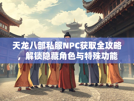 天龙八部私服NPC获取全攻略，解锁隐藏角色与特殊功能