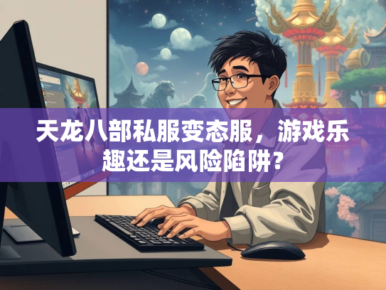 天龙八部私服变态服，游戏乐趣还是风险陷阱？