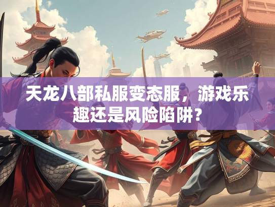 天龙八部私服变态服，游戏乐趣还是风险陷阱？