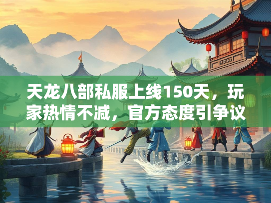天龙八部私服上线150天，玩家热情不减，官方态度引争议