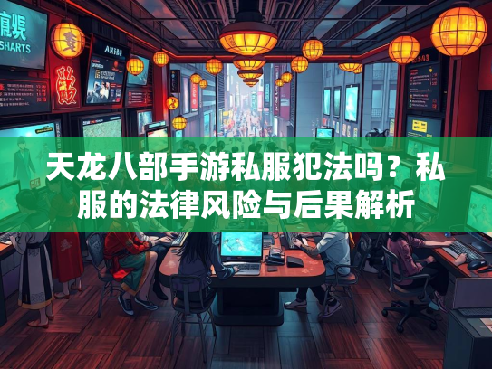 天龙八部手游私服犯法吗？私服的法律风险与后果解析