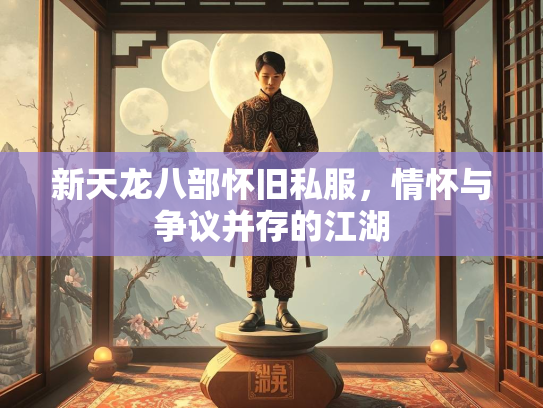 新天龙八部怀旧私服，情怀与争议并存的江湖