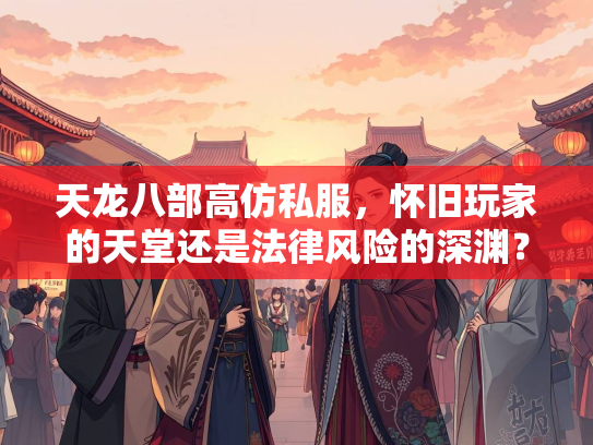 天龙八部高仿私服，怀旧玩家的天堂还是法律风险的深渊？