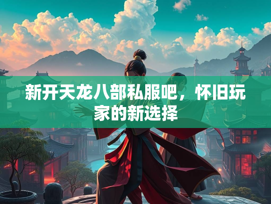 新开天龙八部私服吧，怀旧玩家的新选择  第3张