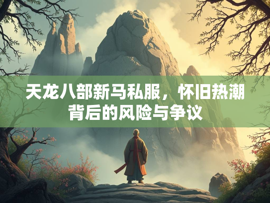 天龙八部新马私服，怀旧热潮背后的风险与争议