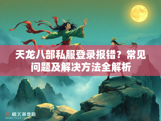 天龙八部私服登录报错？常见问题及解决方法全解析