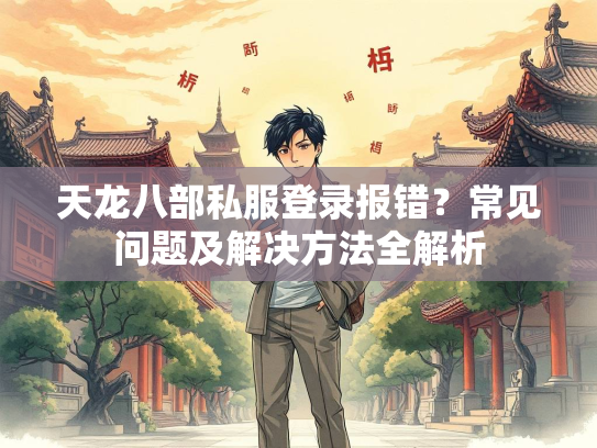 天龙八部私服登录报错？常见问题及解决方法全解析